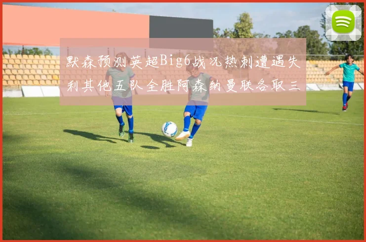 默森预测英超Big6战况热刺遭遇失利其他五队全胜阿森纳曼联各取三分