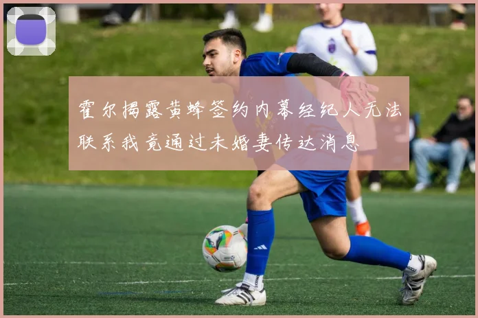 霍尔揭露黄蜂签约内幕经纪人无法联系我竟通过未婚妻传达消息