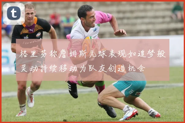 格里芬称詹姆斯无球表现如追梦般灵动持续移动为队友创造机会