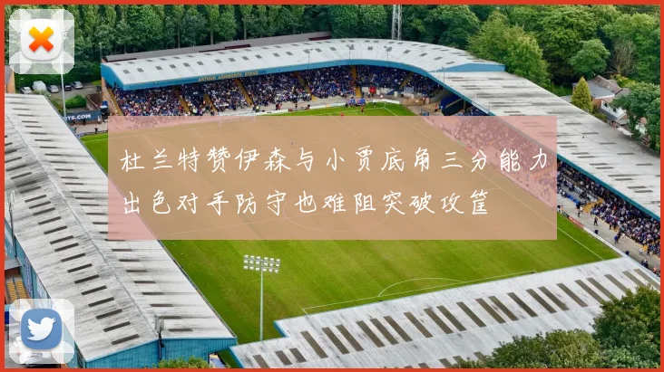 杜兰特赞伊森与小贾底角三分能力出色对手防守也难阻突破攻筐
