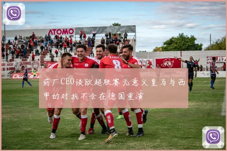 药厂CEO谈欧超联赛无意义皇马与西甲的对抗不会在德国重演