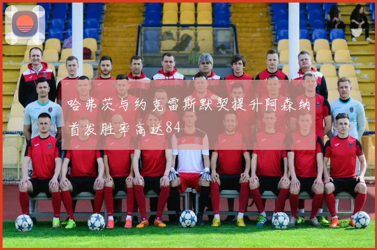 哈弗茨与约克雷斯默契提升阿森纳首发胜率高达84