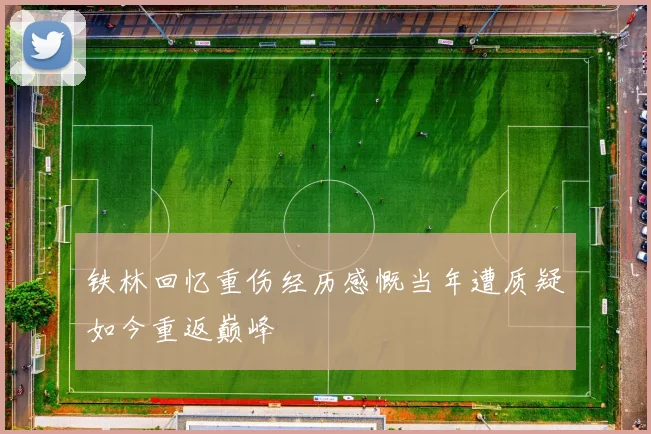 铁林回忆重伤经历感慨当年遭质疑如今重返巅峰